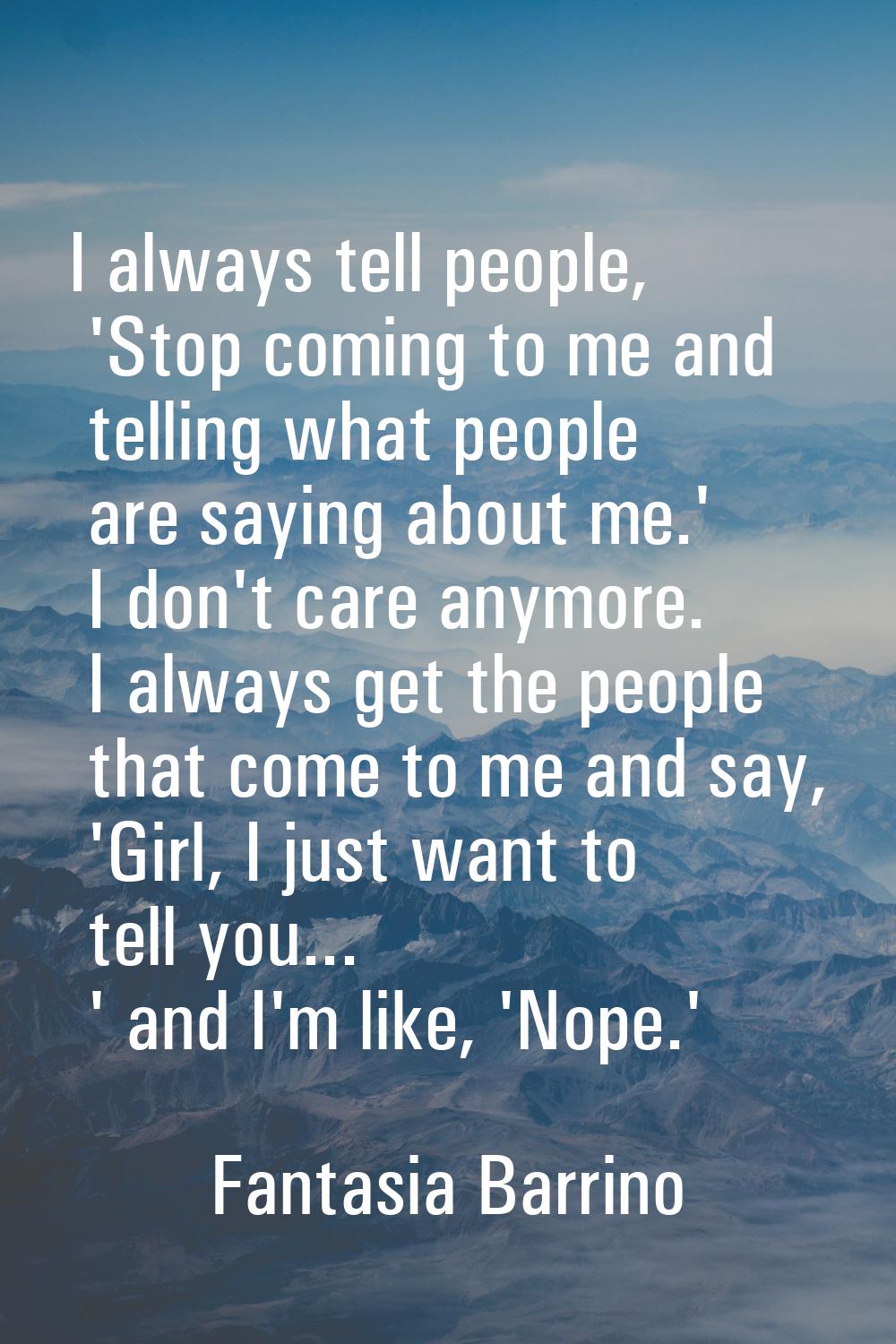 I always tell people, 'Stop coming to me and telling what people are saying about me.' I don't care