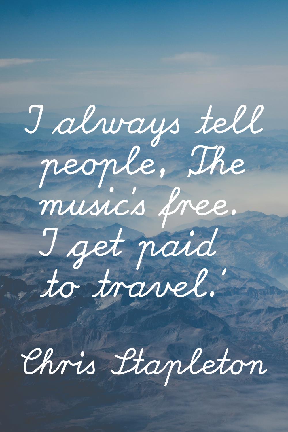I always tell people, 'The music's free. I get paid to travel.'