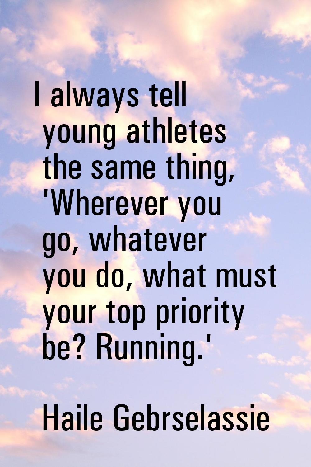 I always tell young athletes the same thing, 'Wherever you go, whatever you do, what must your top 