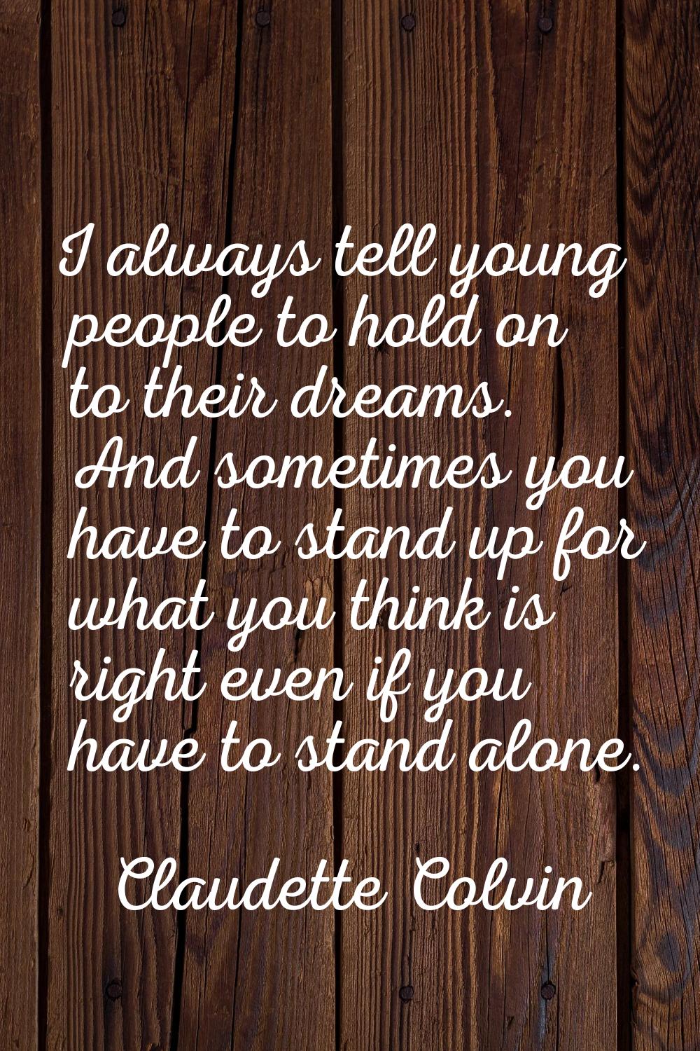 I always tell young people to hold on to their dreams. And sometimes you have to stand up for what 