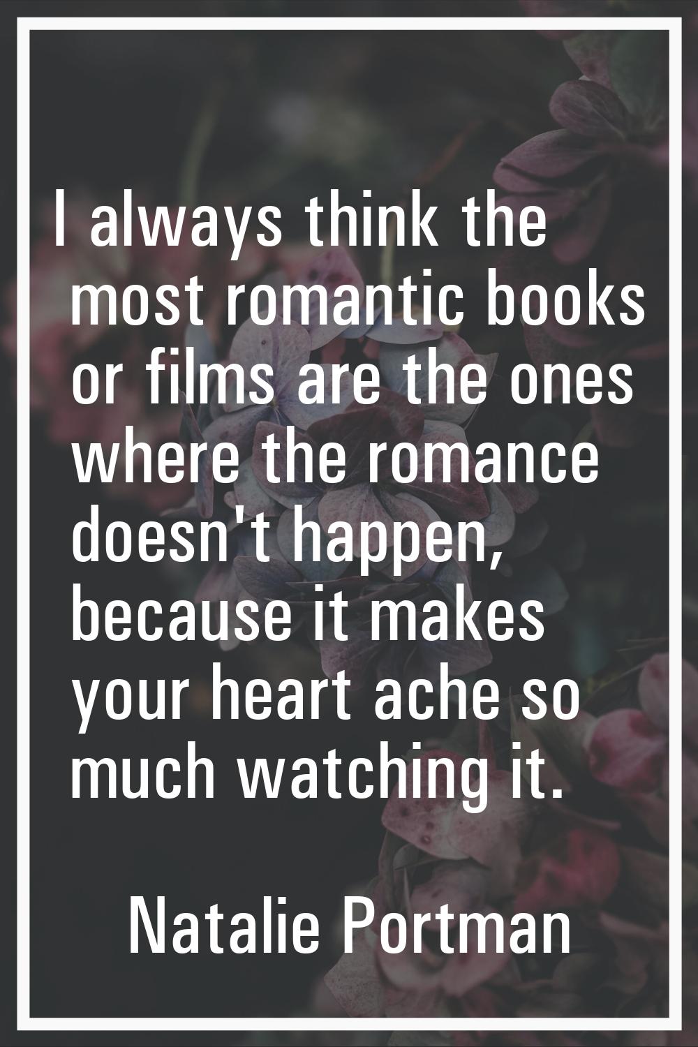 I always think the most romantic books or films are the ones where the romance doesn't happen, beca