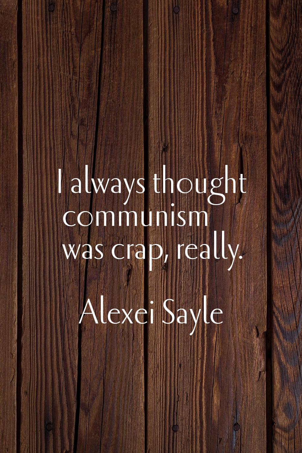 I always thought communism was crap, really.