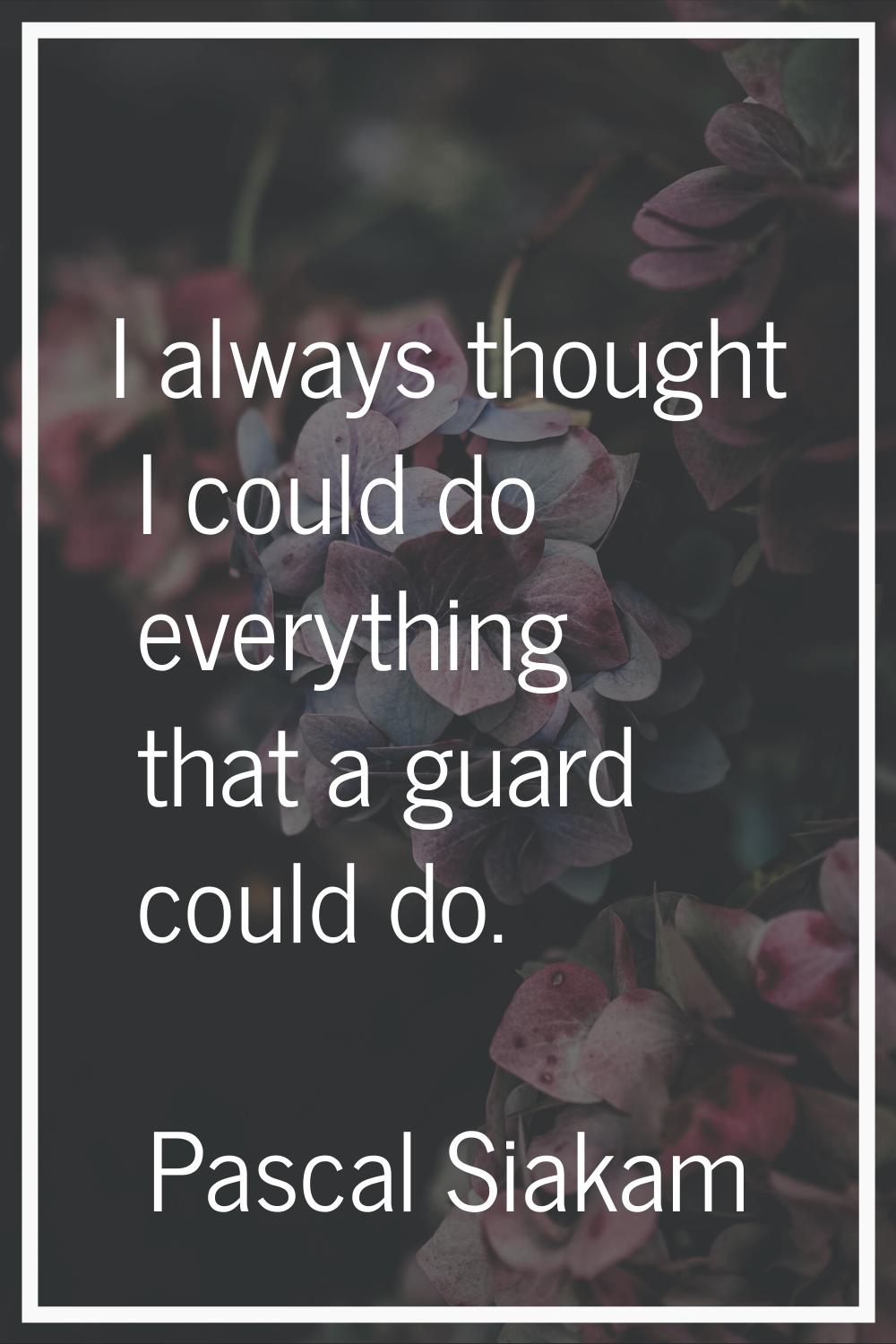 I always thought I could do everything that a guard could do.