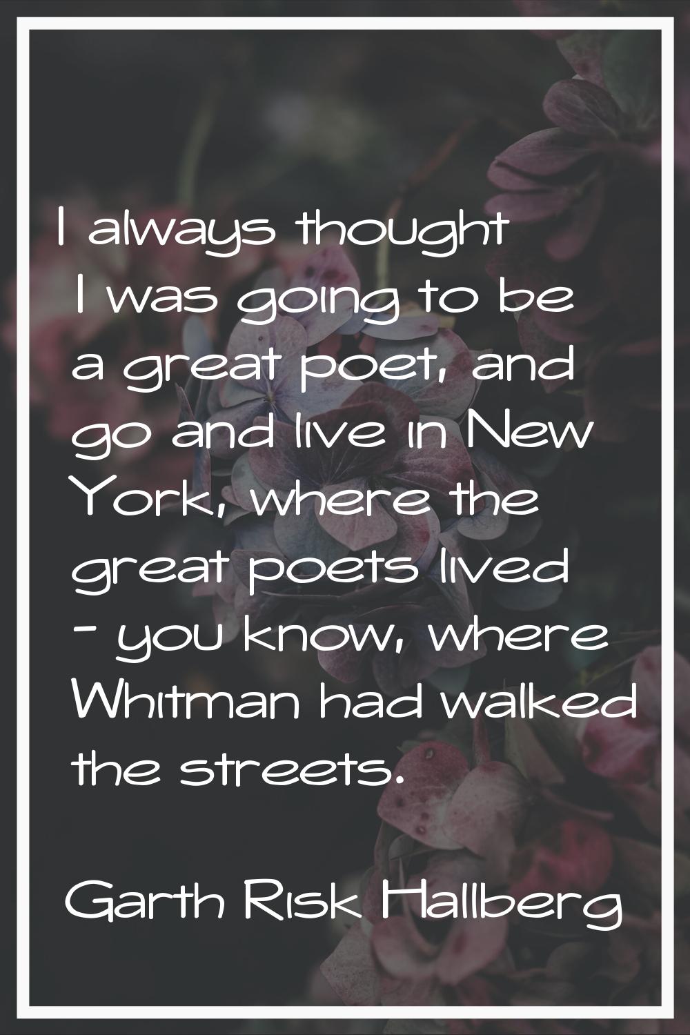 I always thought I was going to be a great poet, and go and live in New York, where the great poets