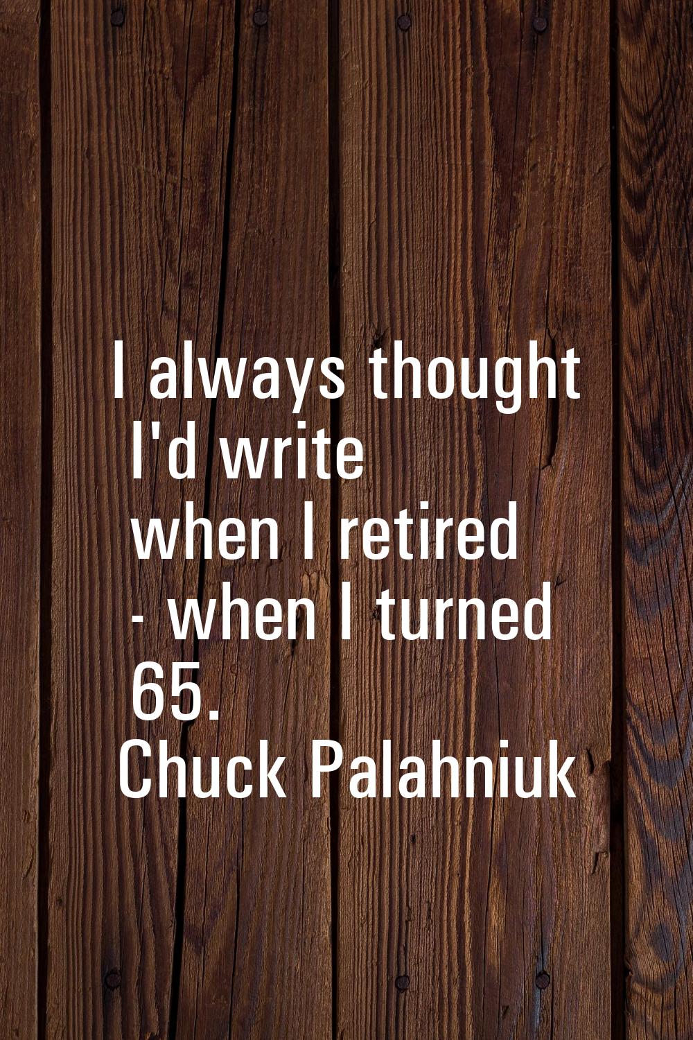 I always thought I'd write when I retired - when I turned 65.
