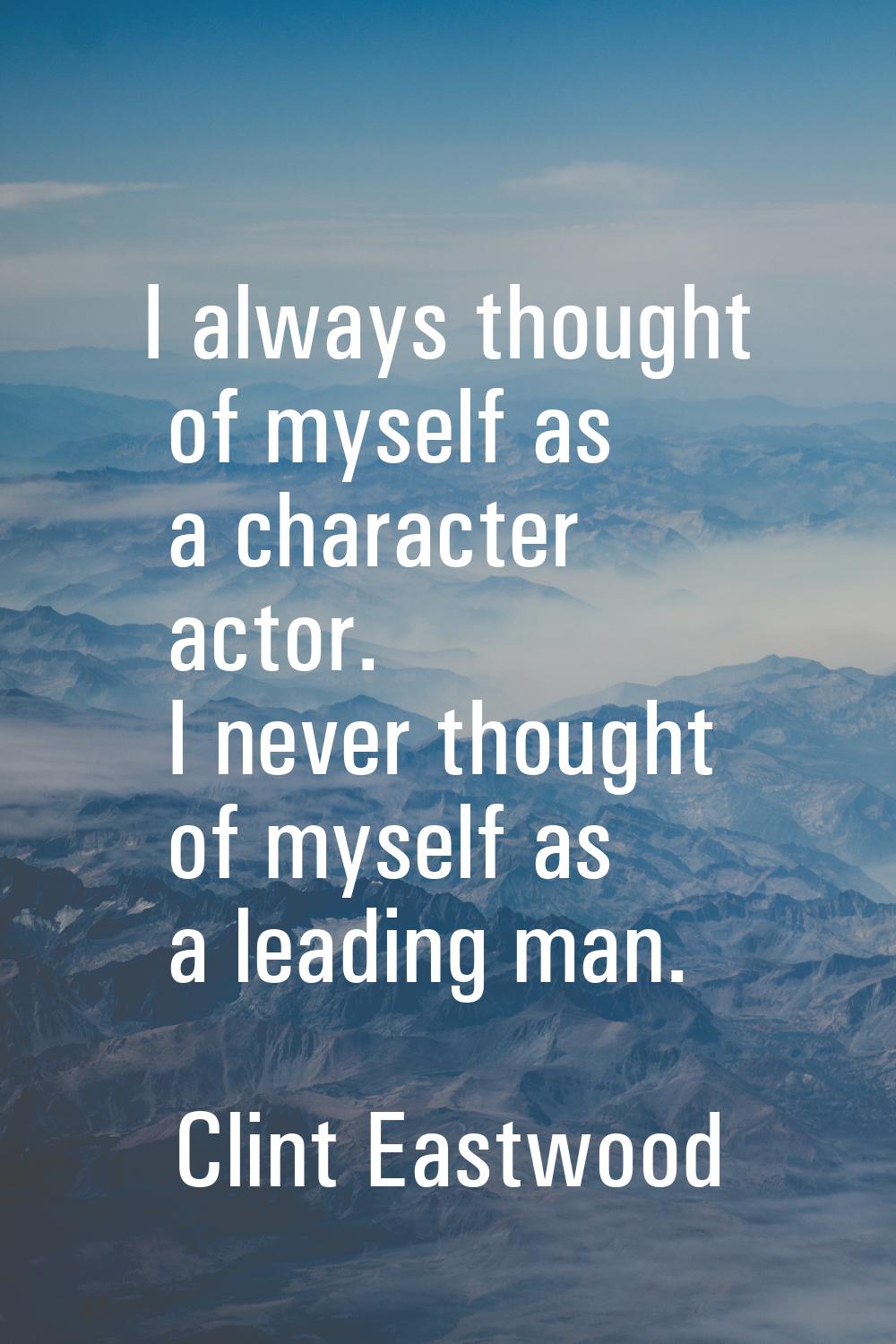 I always thought of myself as a character actor. I never thought of myself as a leading man.