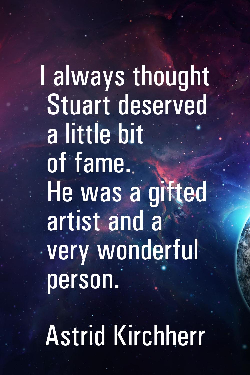 I always thought Stuart deserved a little bit of fame. He was a gifted artist and a very wonderful 