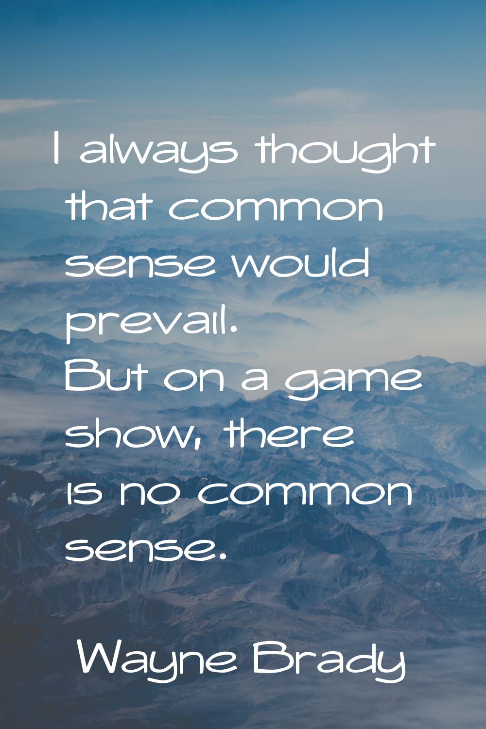 I always thought that common sense would prevail. But on a game show, there is no common sense.