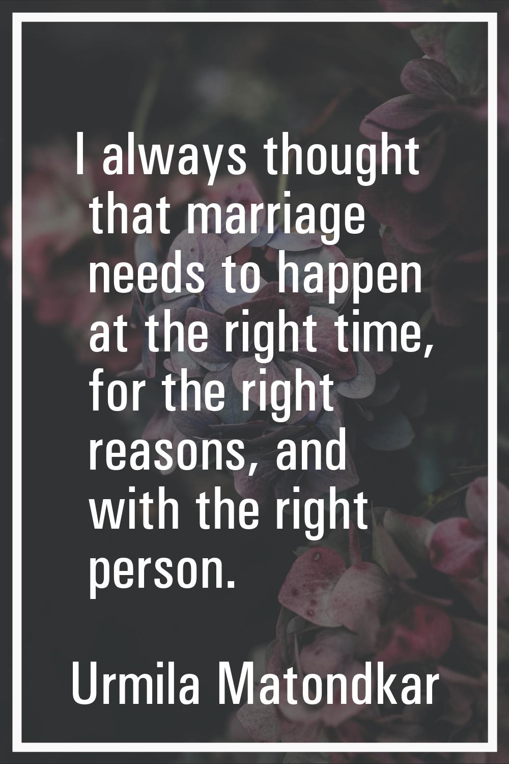 I always thought that marriage needs to happen at the right time, for the right reasons, and with t