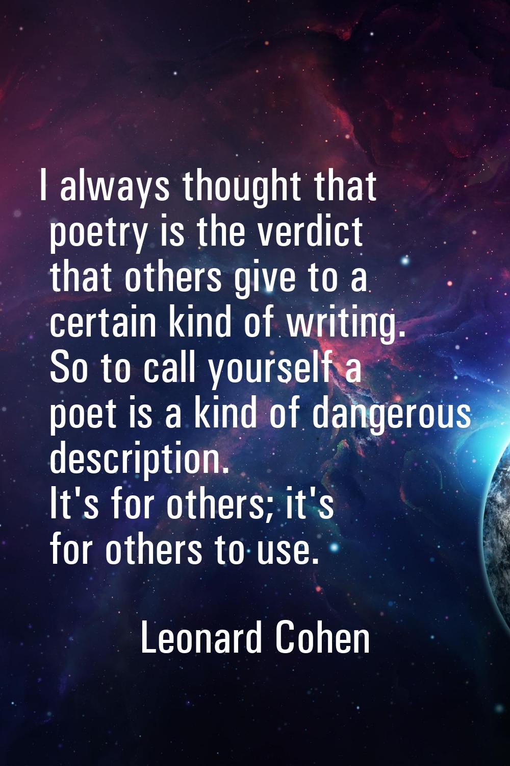 I always thought that poetry is the verdict that others give to a certain kind of writing. So to ca