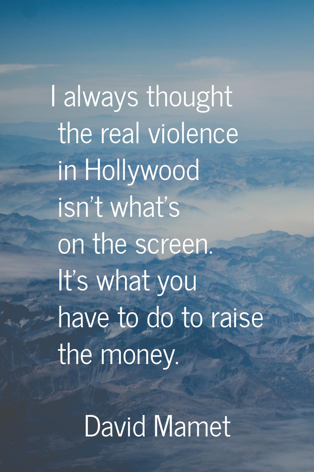 I always thought the real violence in Hollywood isn't what's on the screen. It's what you have to d