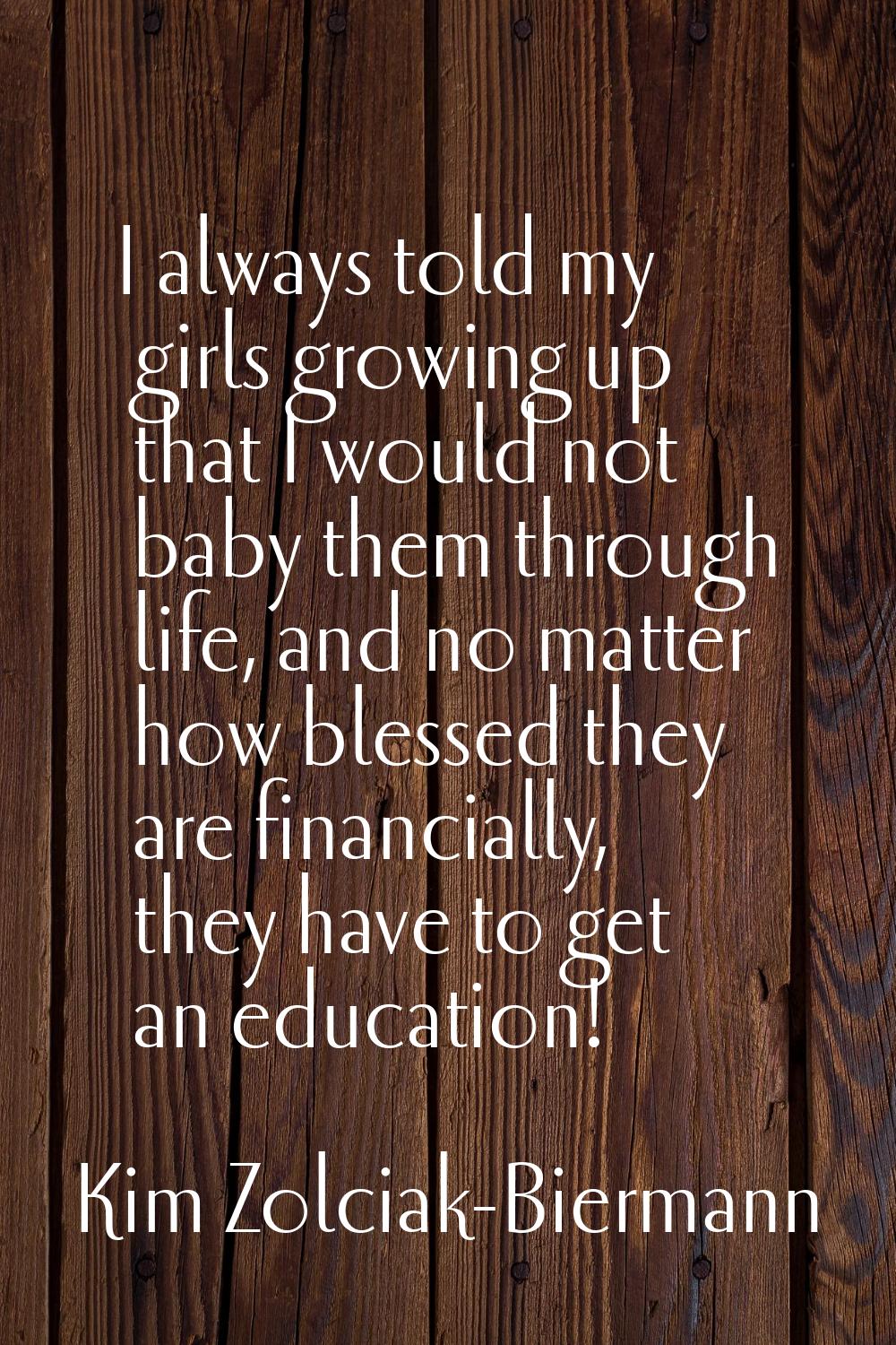 I always told my girls growing up that I would not baby them through life, and no matter how blesse