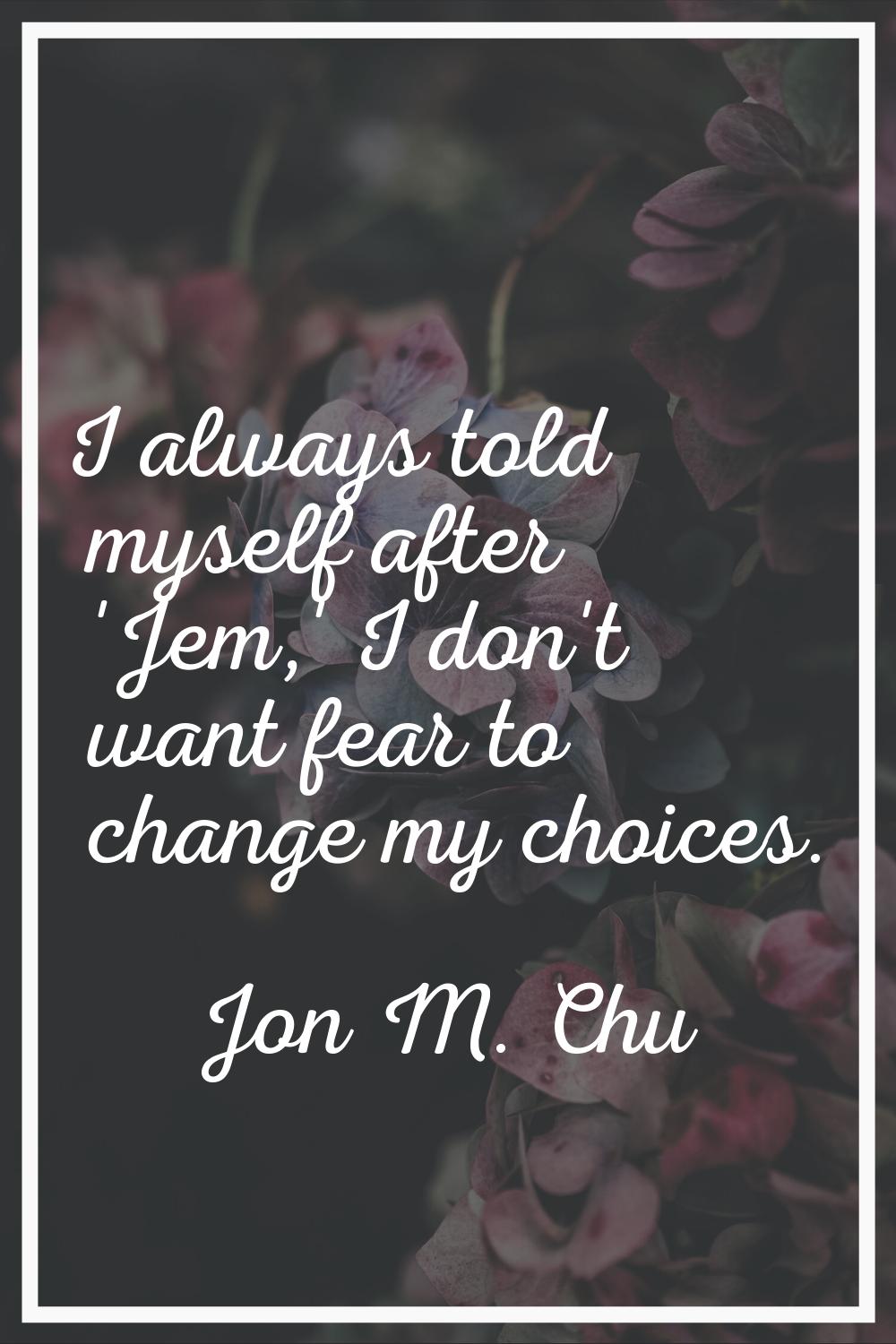 I always told myself after 'Jem,' I don't want fear to change my choices.