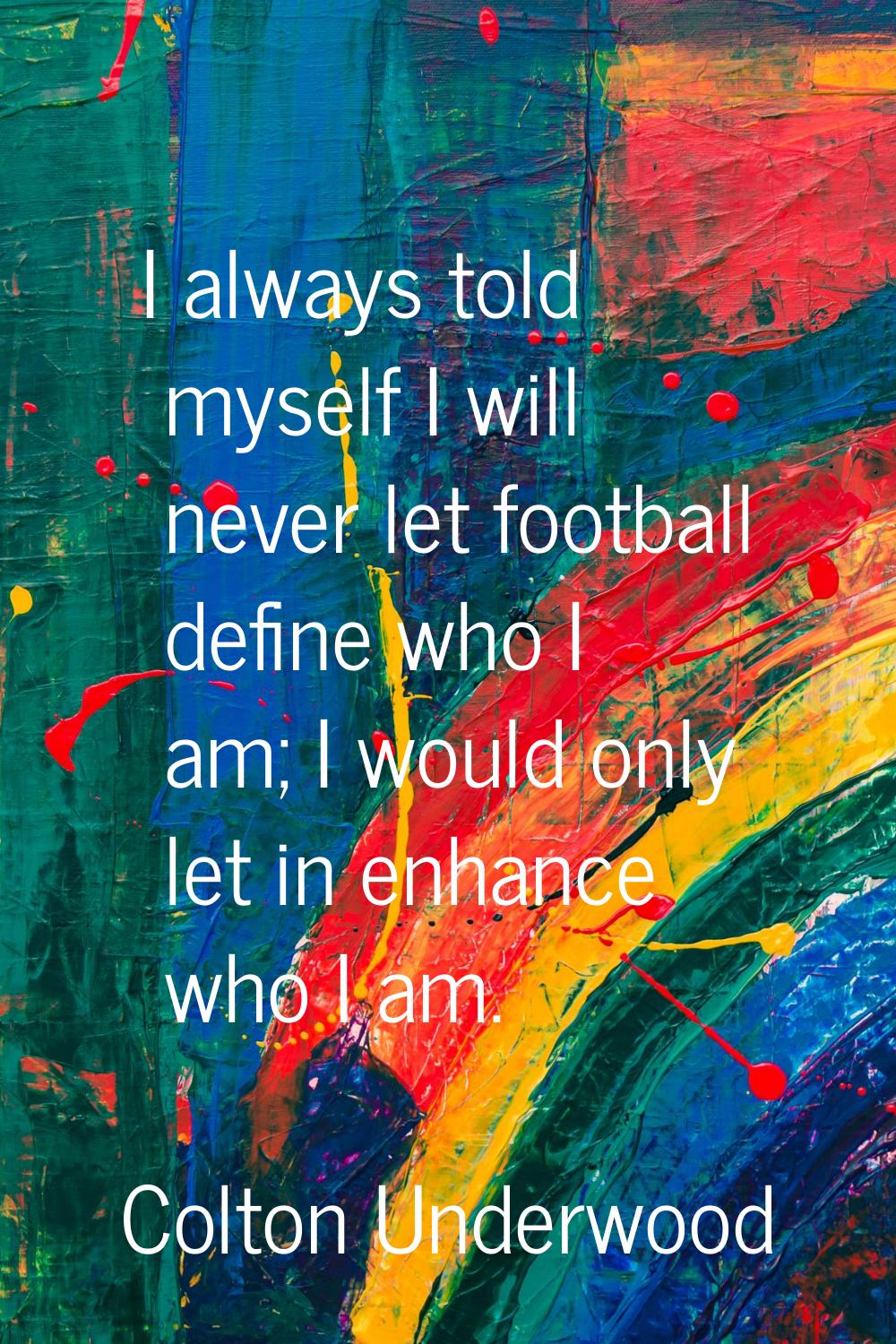 I always told myself I will never let football define who I am; I would only let in enhance who I a