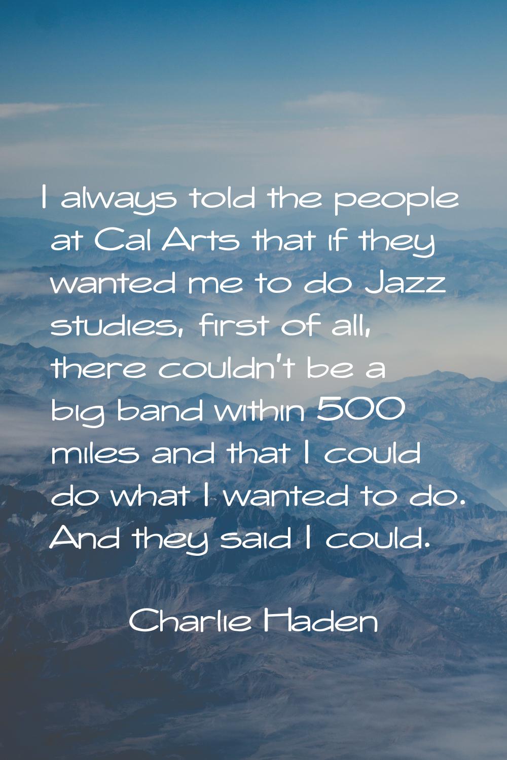 I always told the people at Cal Arts that if they wanted me to do Jazz studies, first of all, there