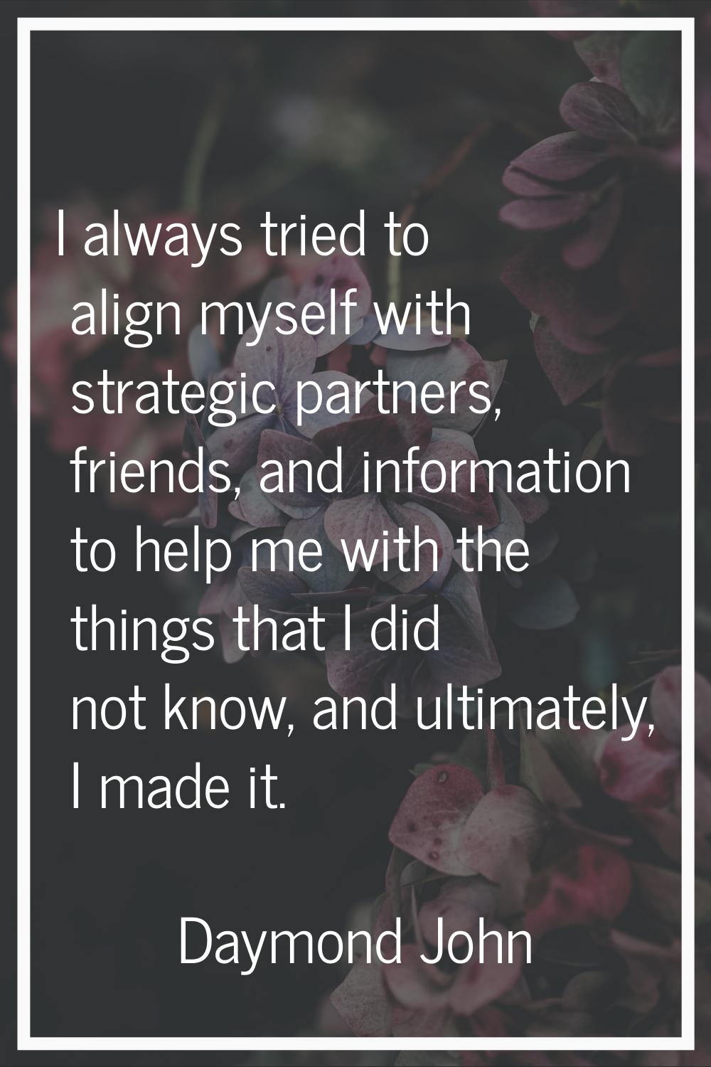 I always tried to align myself with strategic partners, friends, and information to help me with th