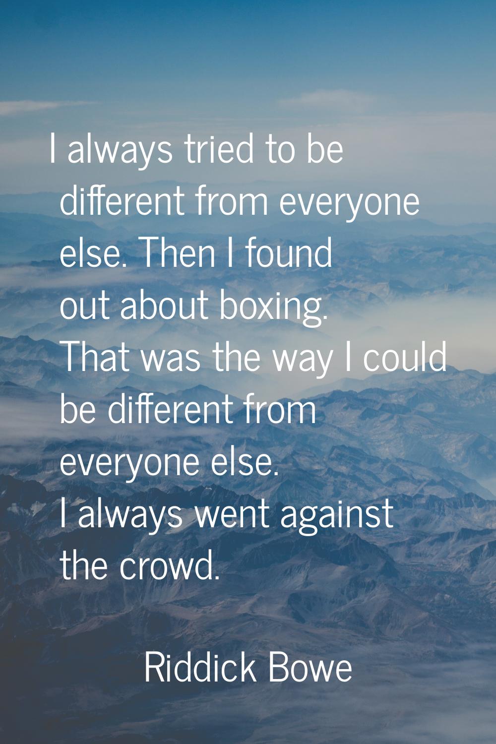I always tried to be different from everyone else. Then I found out about boxing. That was the way 