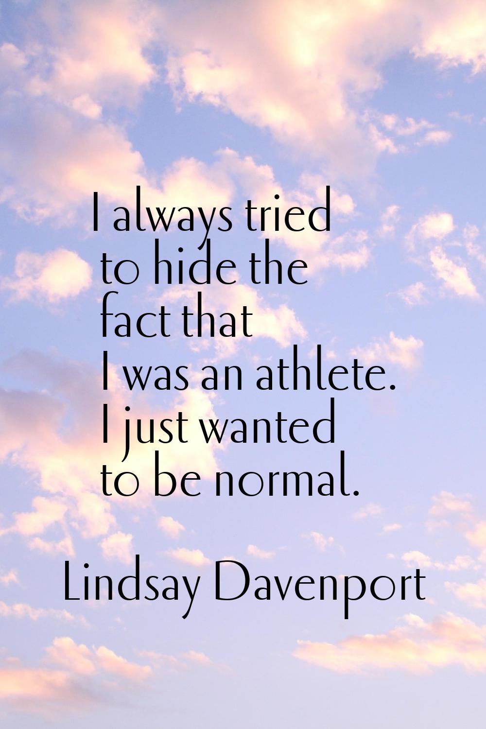 I always tried to hide the fact that I was an athlete. I just wanted to be normal.