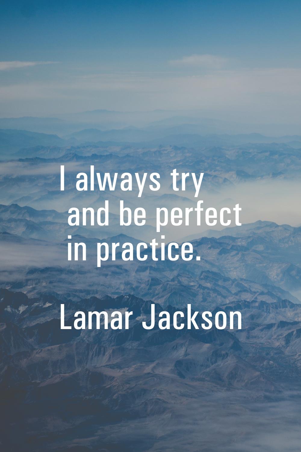 I always try and be perfect in practice.
