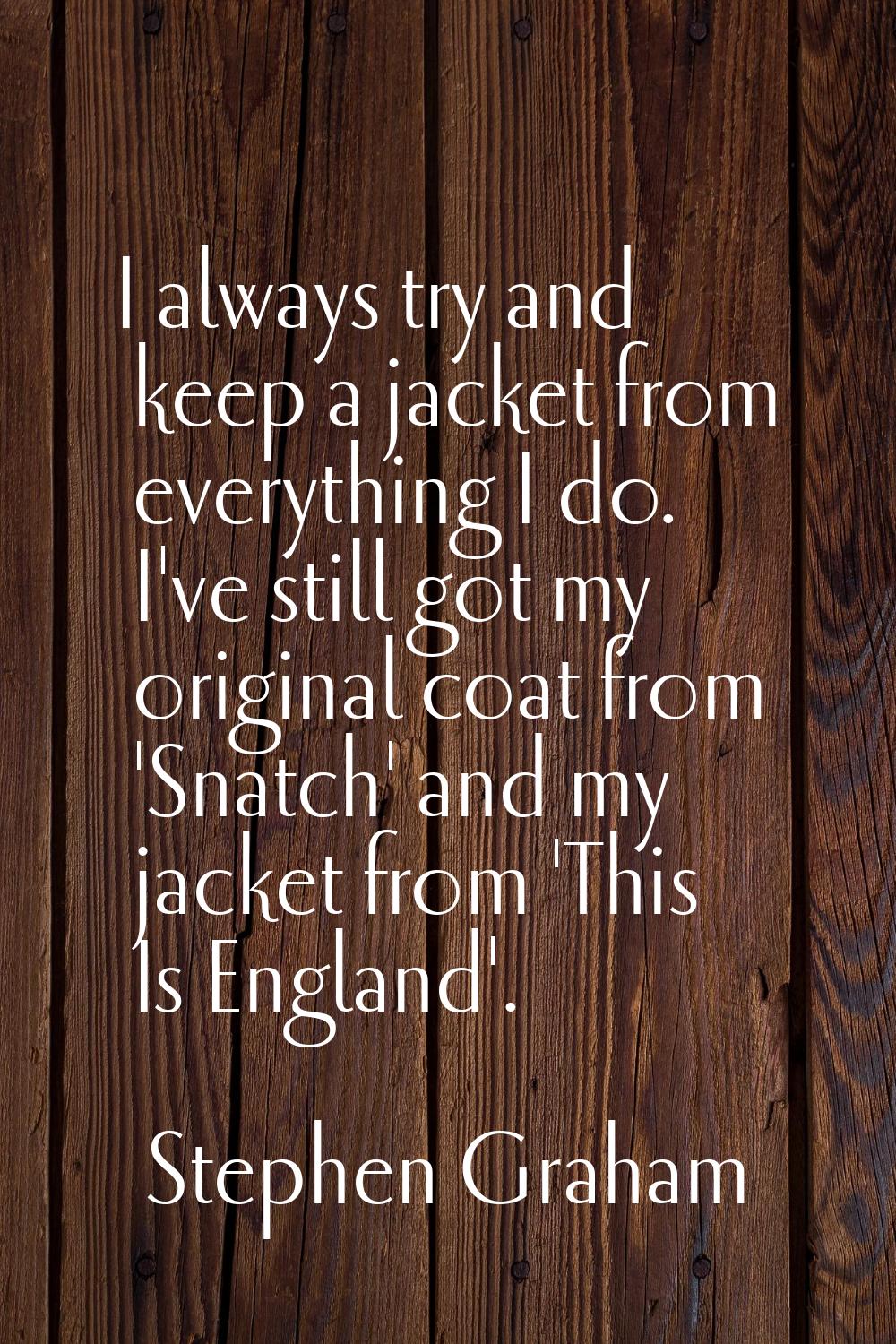 I always try and keep a jacket from everything I do. I've still got my original coat from 'Snatch' 
