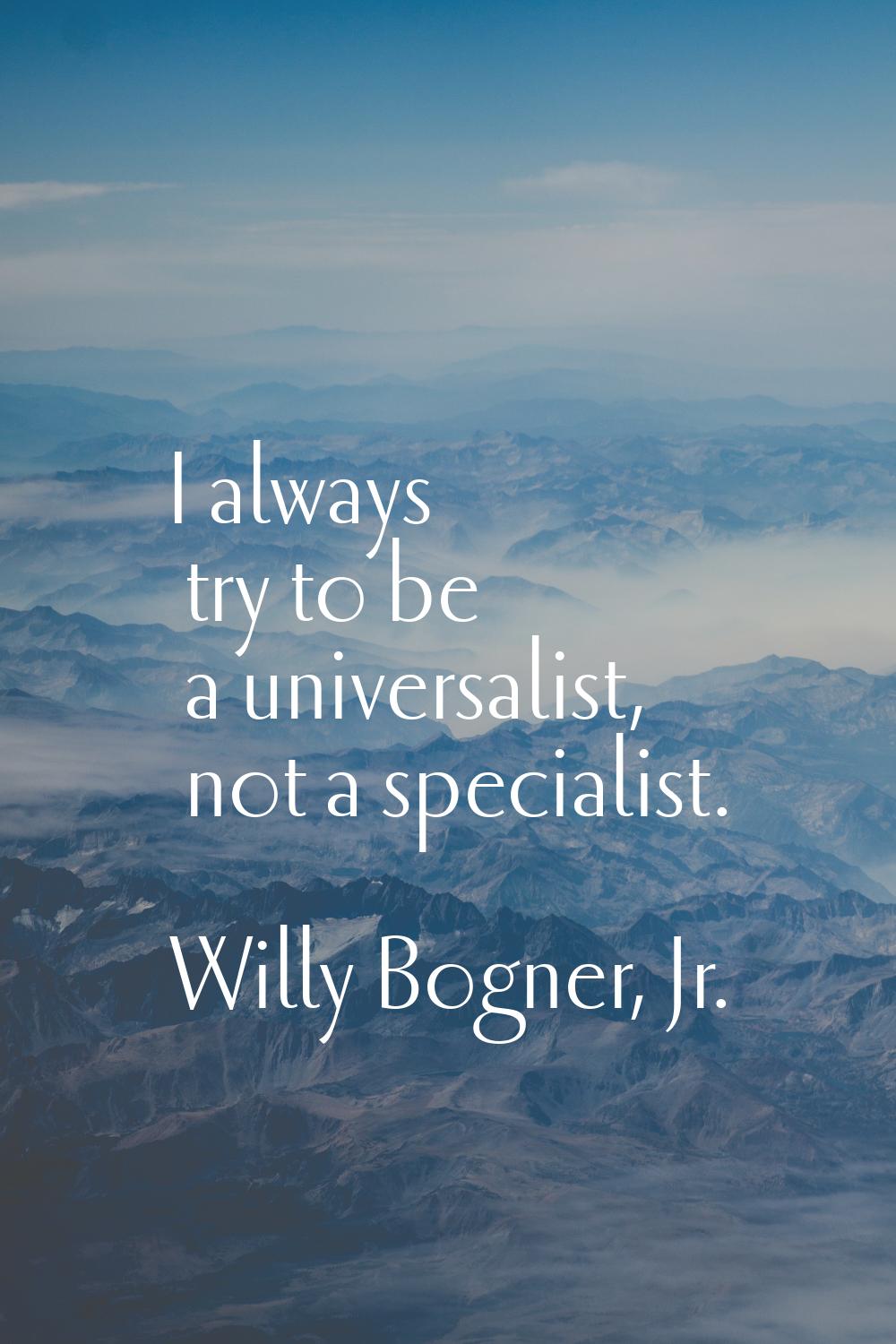 I always try to be a universalist, not a specialist.