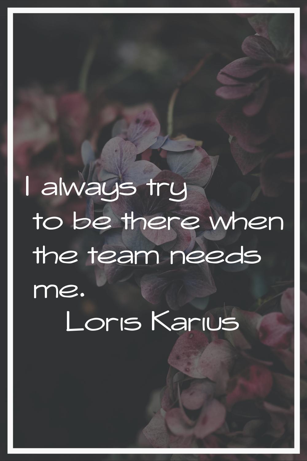 I always try to be there when the team needs me.