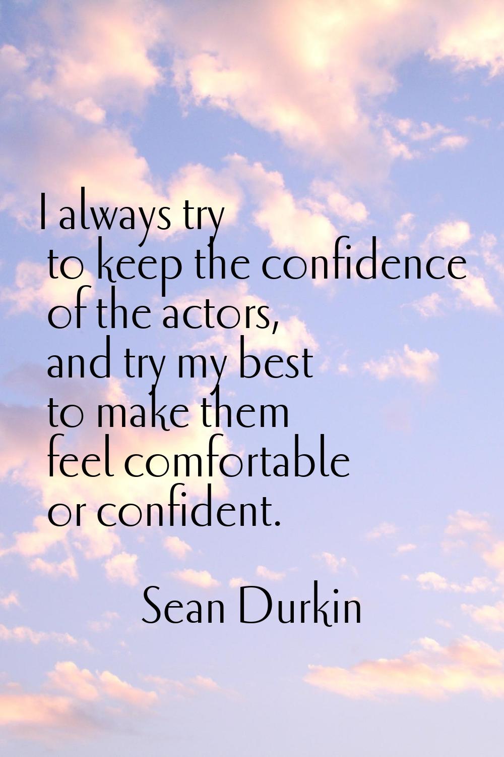I always try to keep the confidence of the actors, and try my best to make them feel comfortable or