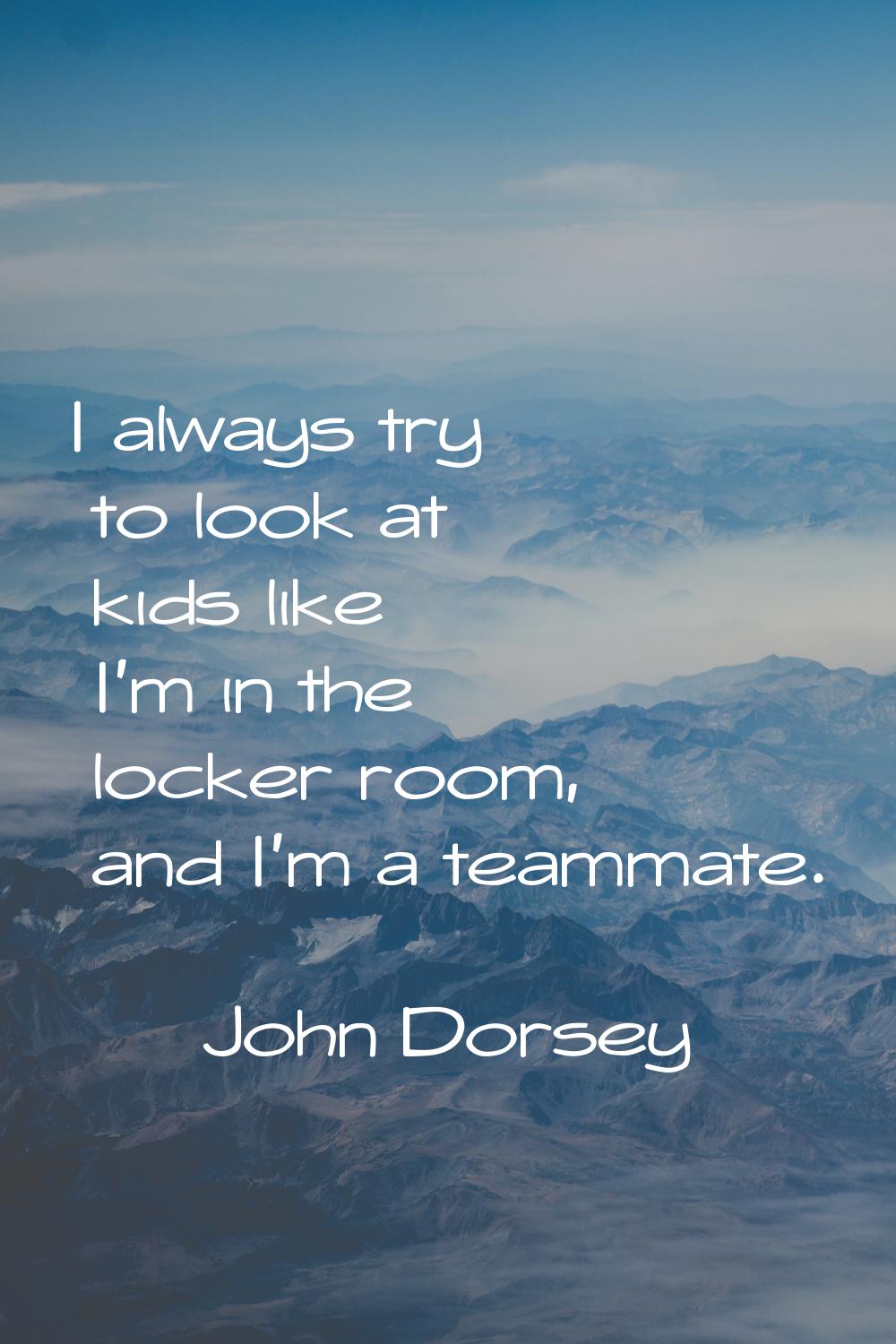 I always try to look at kids like I'm in the locker room, and I'm a teammate.