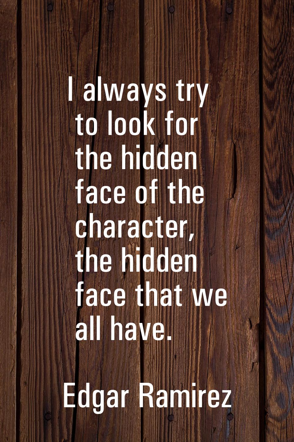 I always try to look for the hidden face of the character, the hidden face that we all have.