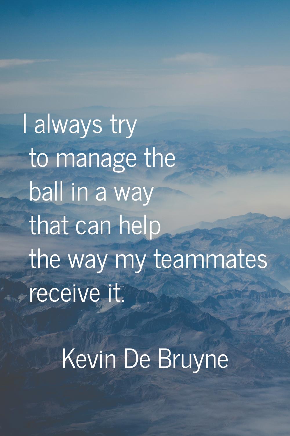 I always try to manage the ball in a way that can help the way my teammates receive it.