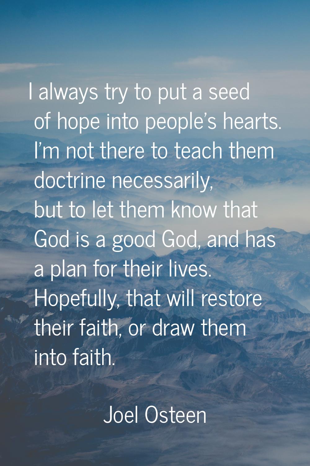 I always try to put a seed of hope into people's hearts. I'm not there to teach them doctrine neces