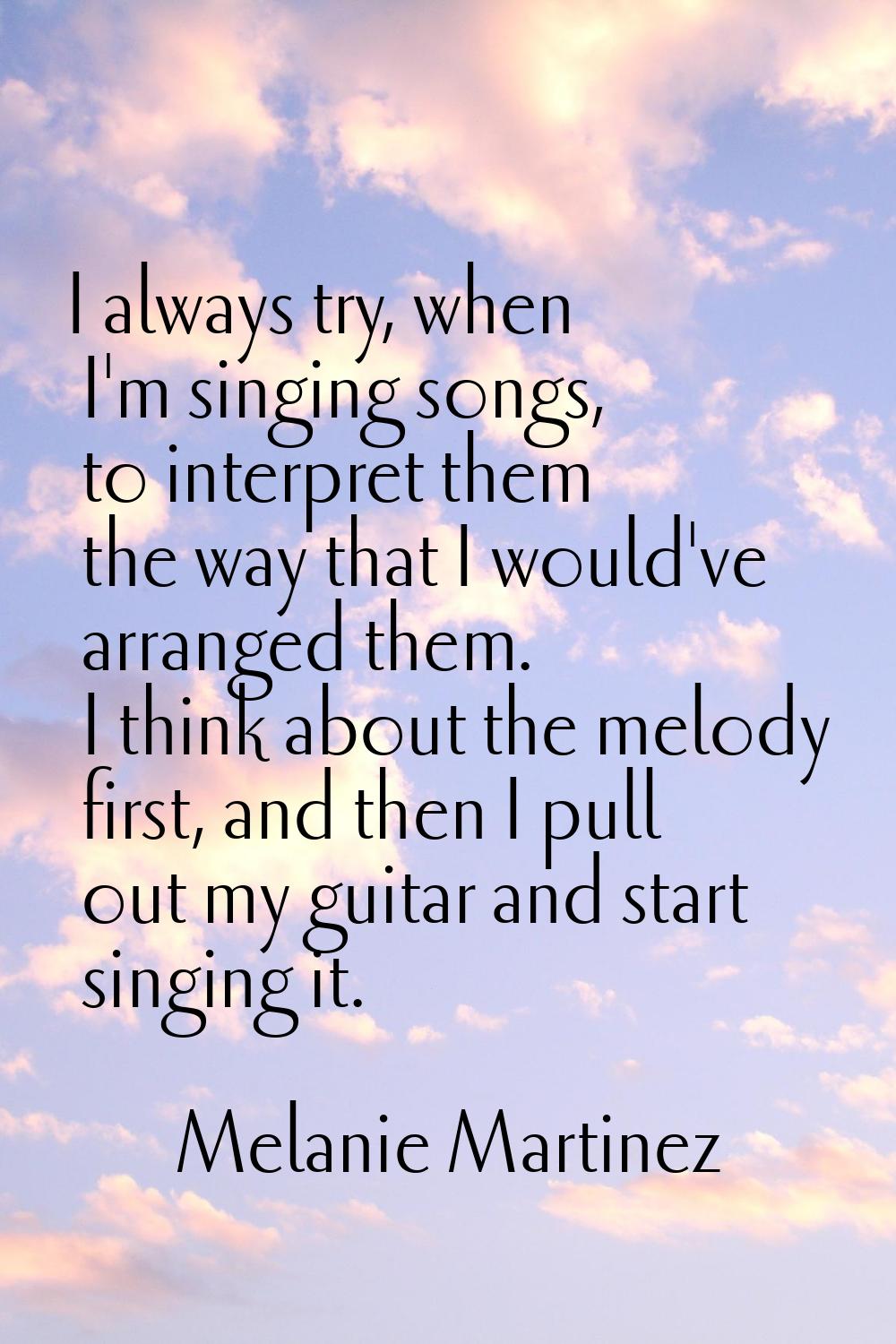 I always try, when I'm singing songs, to interpret them the way that I would've arranged them. I th