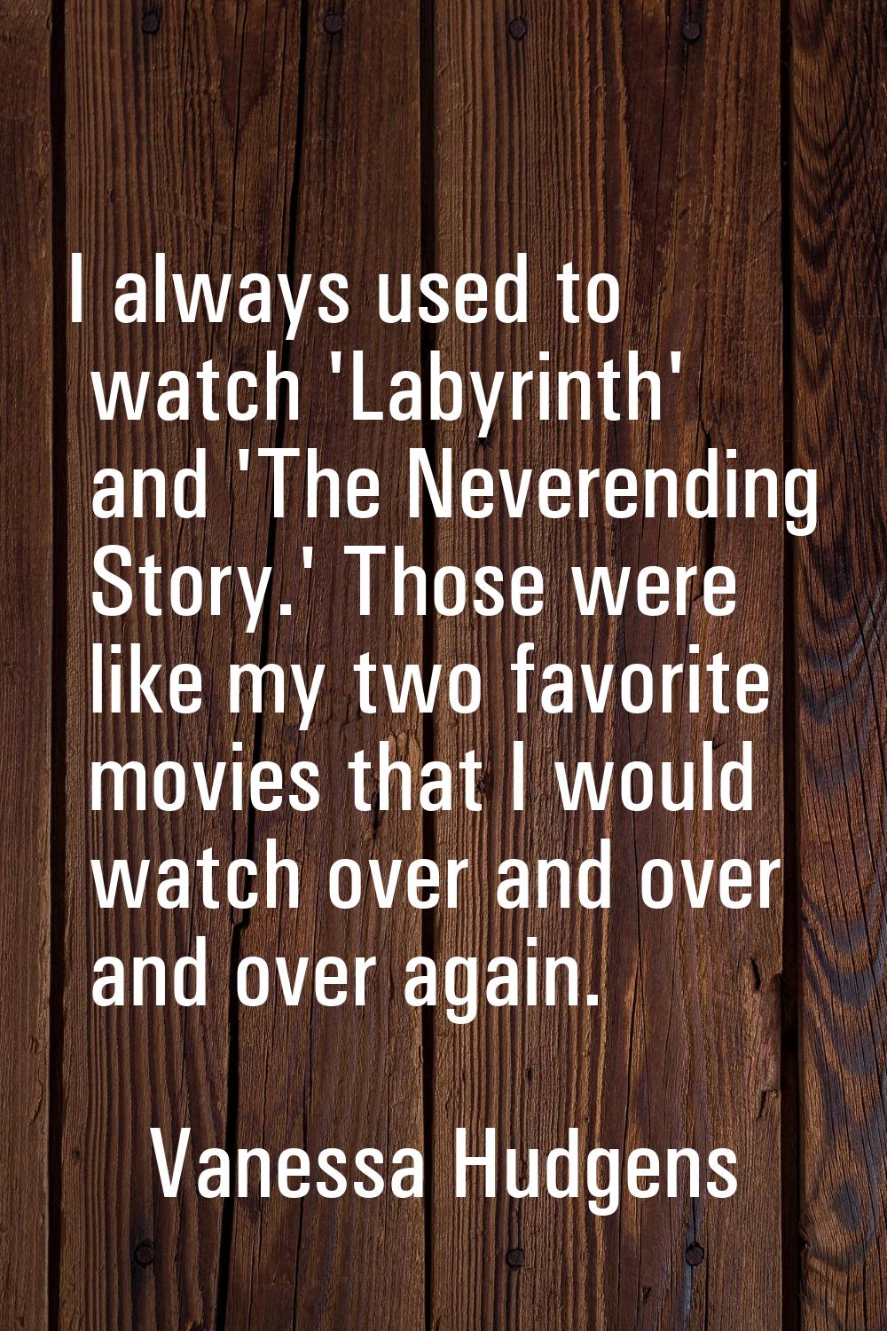 I always used to watch 'Labyrinth' and 'The Neverending Story.' Those were like my two favorite mov