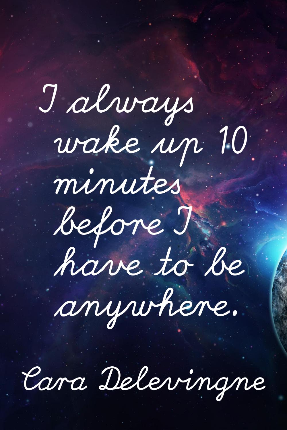 I always wake up 10 minutes before I have to be anywhere.