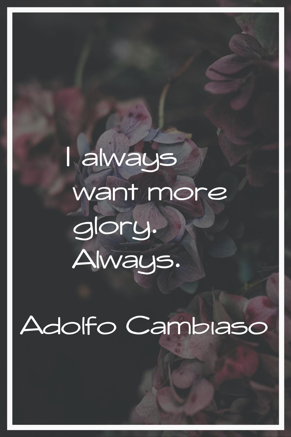 I always want more glory. Always.