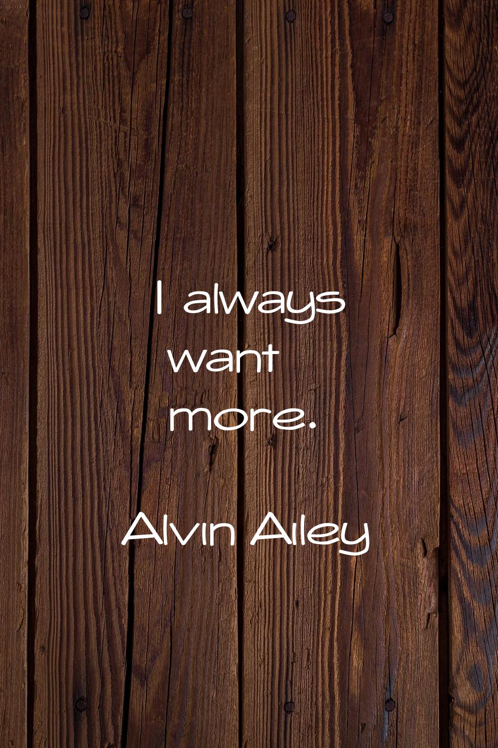I always want more.