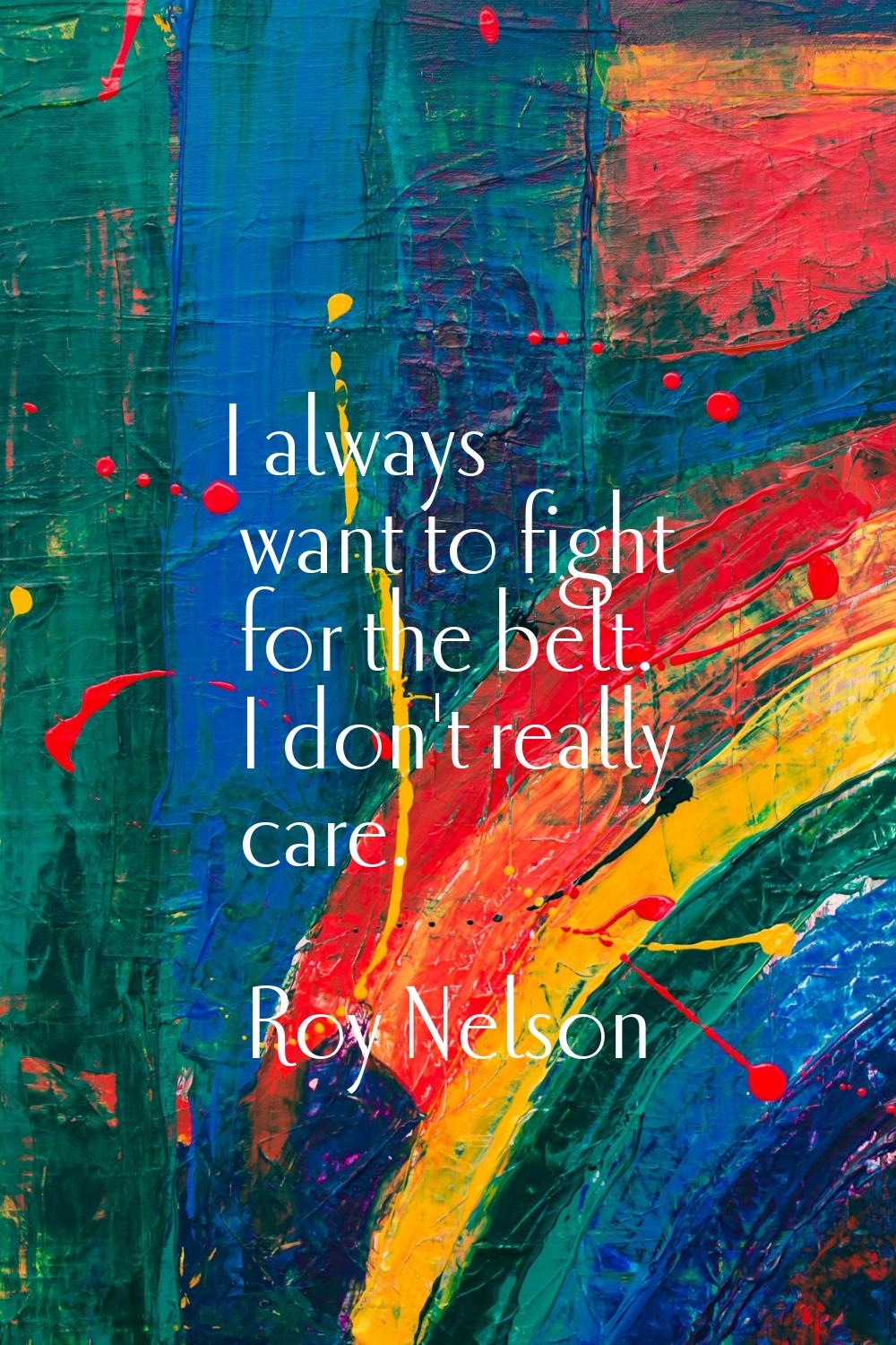 I always want to fight for the belt. I don't really care.