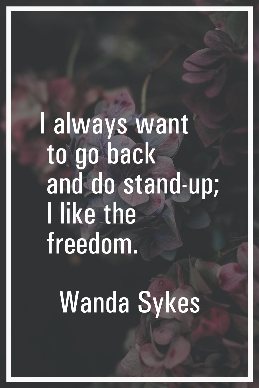 I always want to go back and do stand-up; I like the freedom.