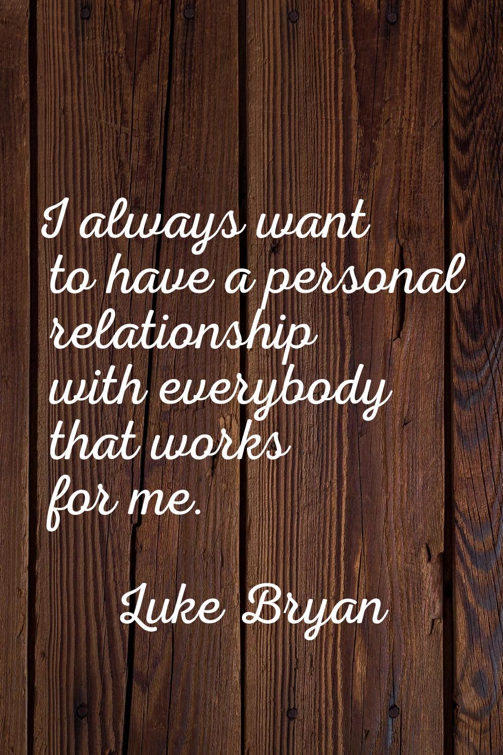 I always want to have a personal relationship with everybody that works for me.