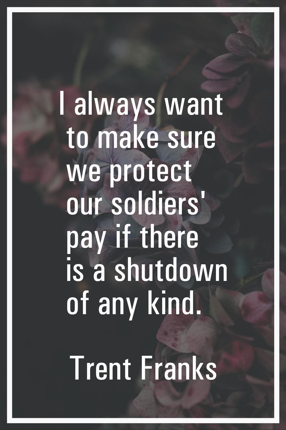 I always want to make sure we protect our soldiers' pay if there is a shutdown of any kind.