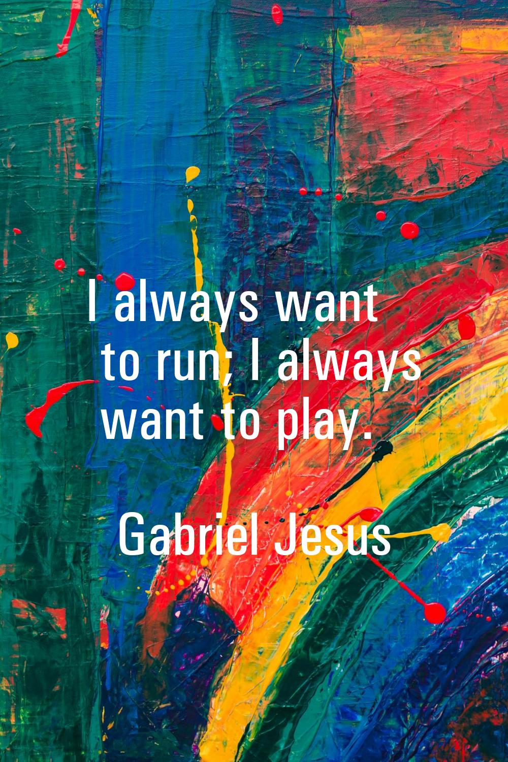 I always want to run; I always want to play.