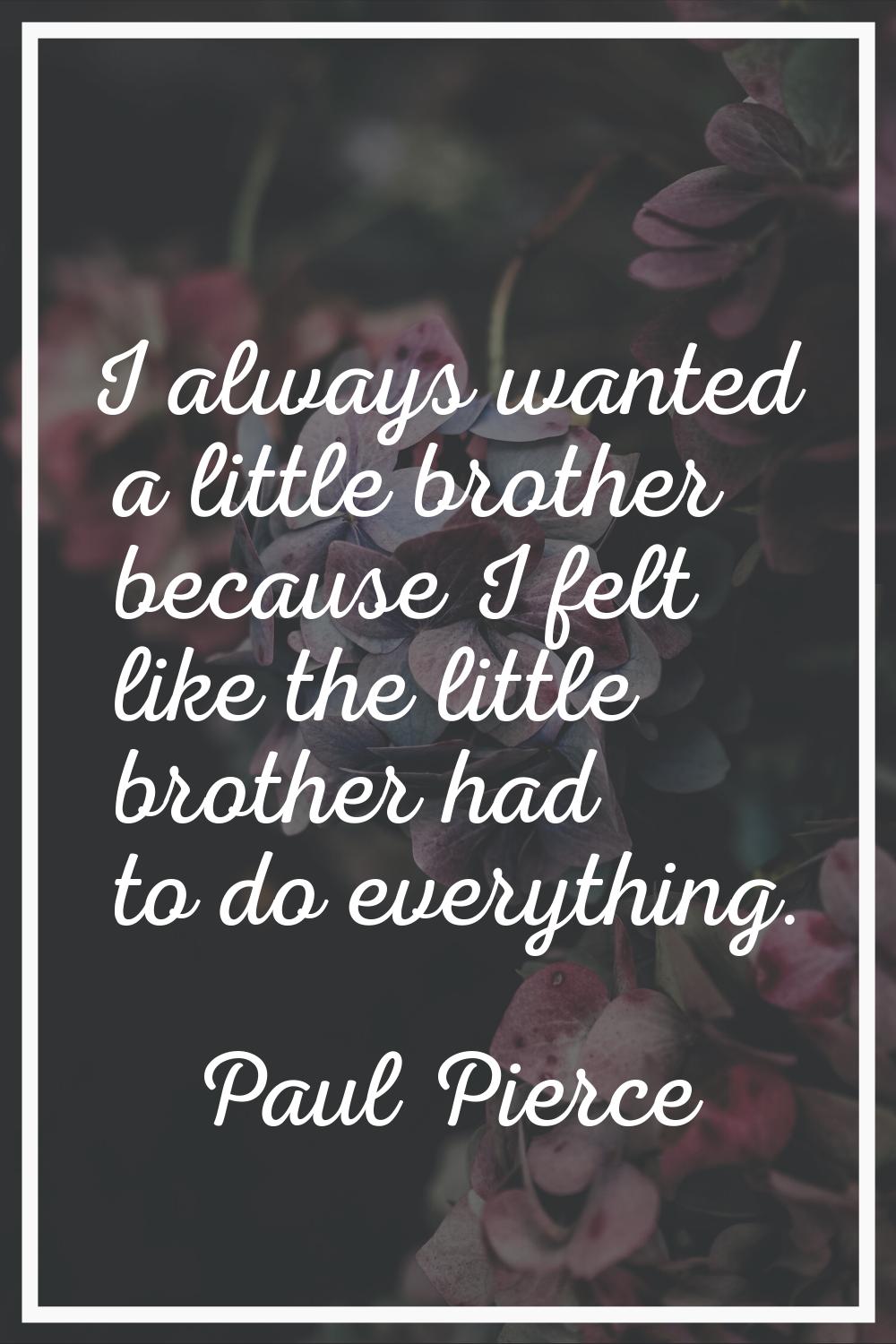 I always wanted a little brother because I felt like the little brother had to do everything.