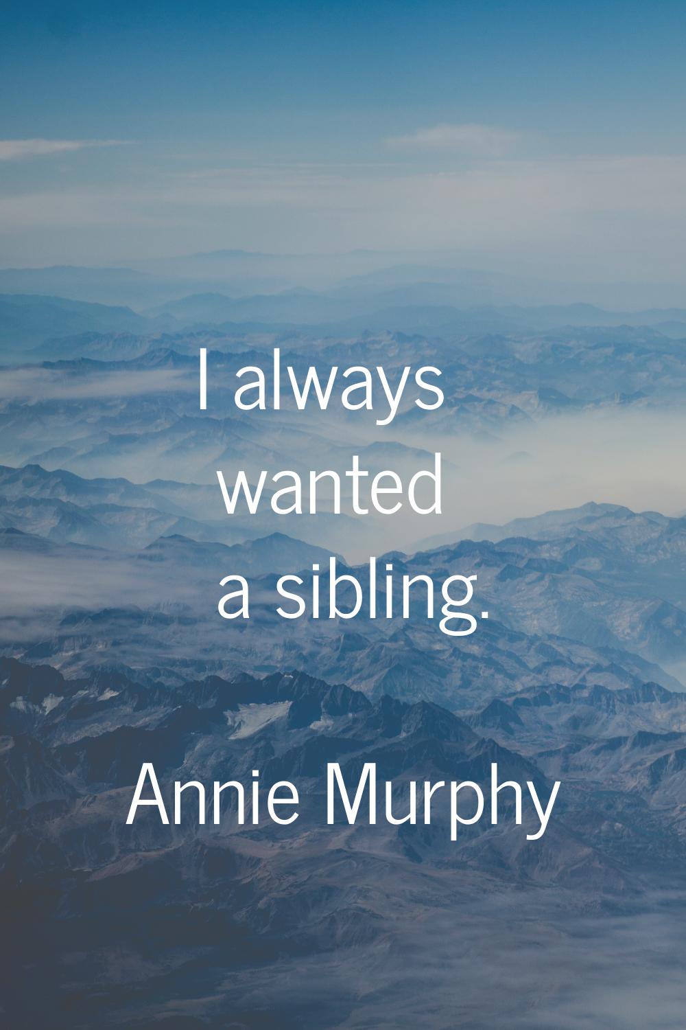I always wanted a sibling.