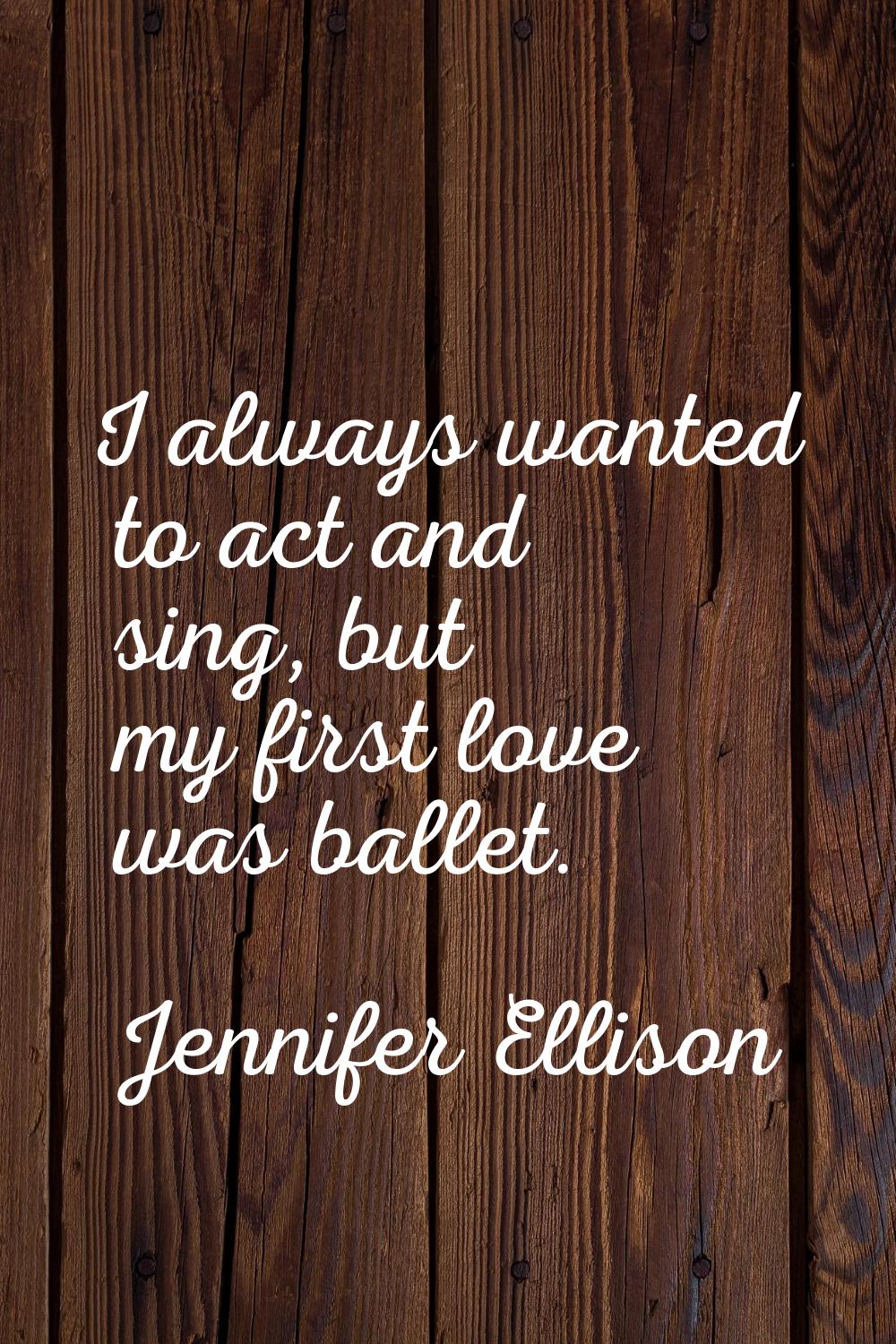 I always wanted to act and sing, but my first love was ballet.