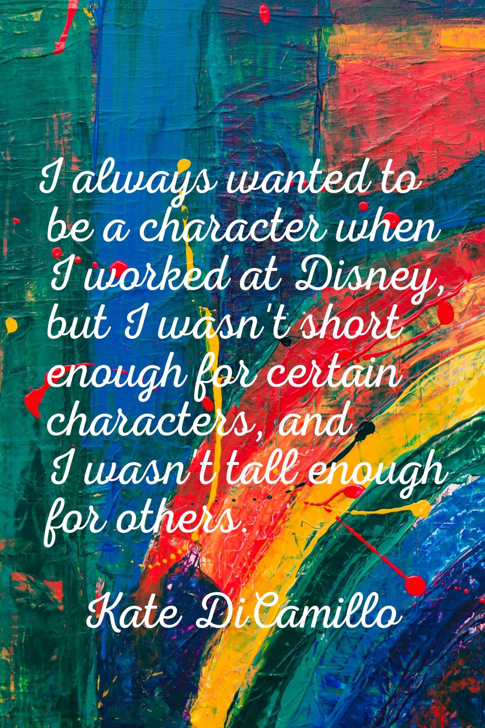 I always wanted to be a character when I worked at Disney, but I wasn't short enough for certain ch
