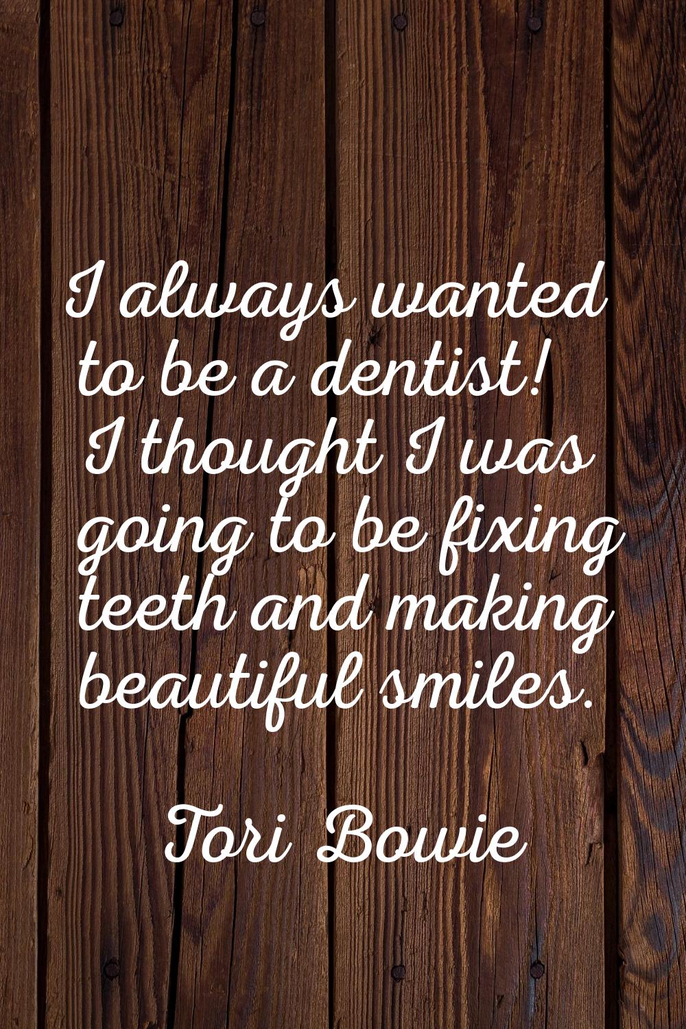 I always wanted to be a dentist! I thought I was going to be fixing teeth and making beautiful smil