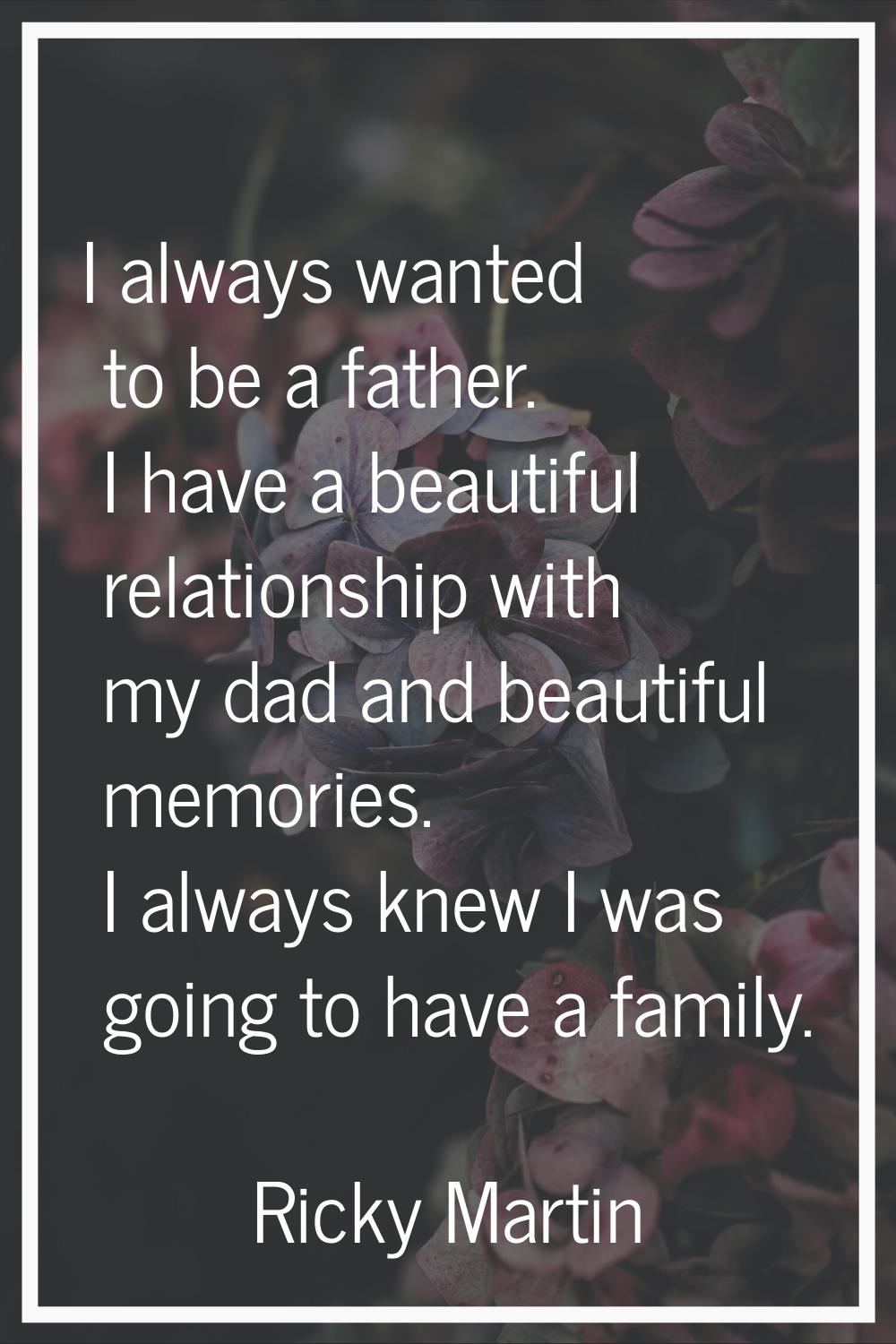 I always wanted to be a father. I have a beautiful relationship with my dad and beautiful memories.