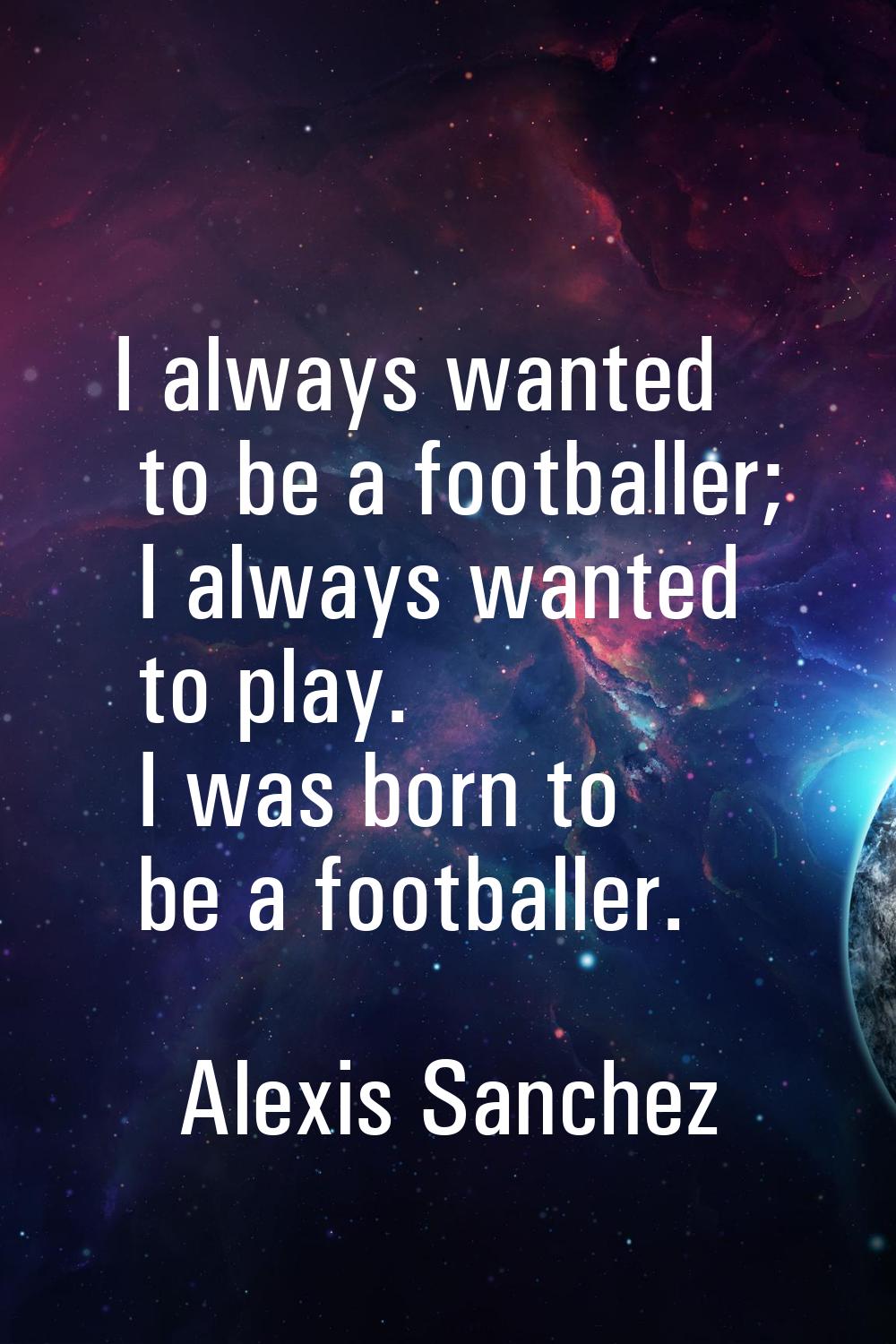 I always wanted to be a footballer; I always wanted to play. I was born to be a footballer.