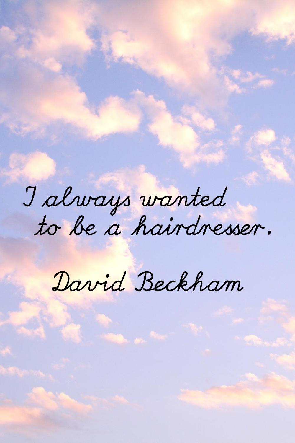 I always wanted to be a hairdresser.