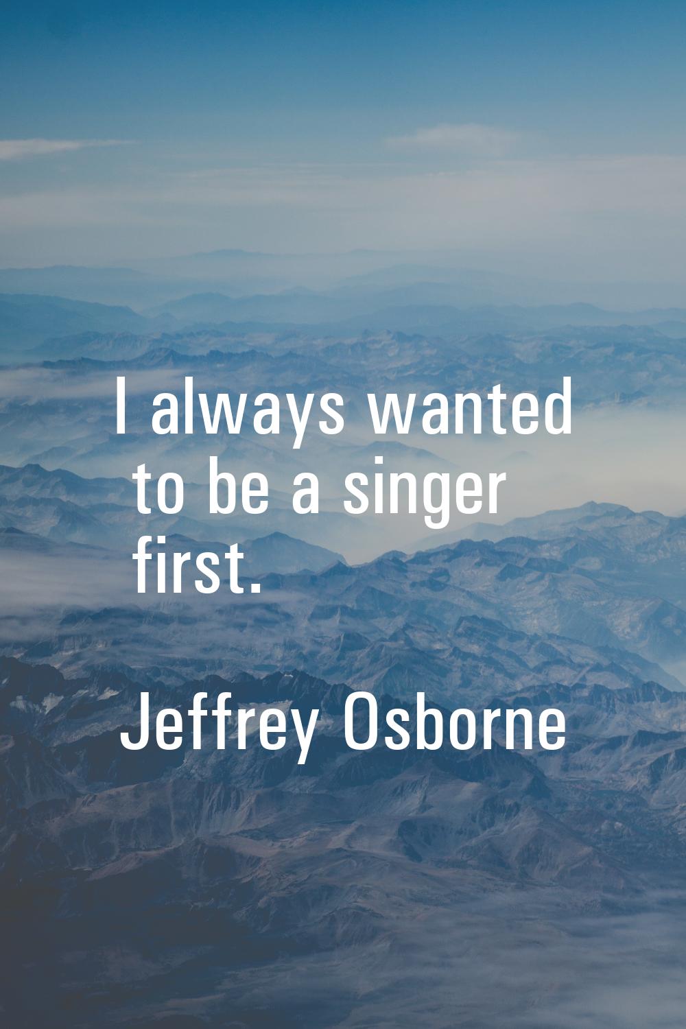I always wanted to be a singer first.